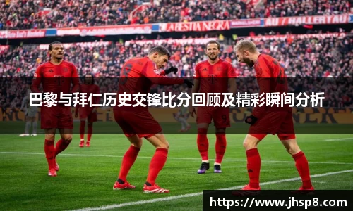 巴黎与拜仁历史交锋比分回顾及精彩瞬间分析