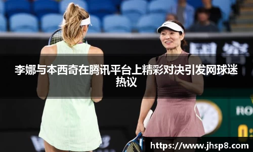李娜与本西奇在腾讯平台上精彩对决引发网球迷热议