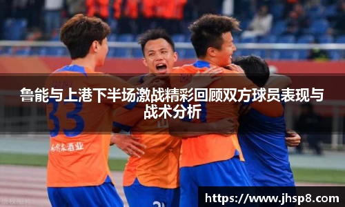 鲁能与上港下半场激战精彩回顾双方球员表现与战术分析