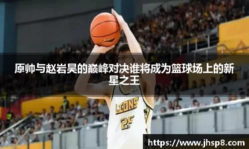 原帅与赵岩昊的巅峰对决谁将成为篮球场上的新星之王