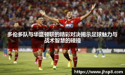 多伦多队与华盛顿联的精彩对决揭示足球魅力与战术智慧的碰撞