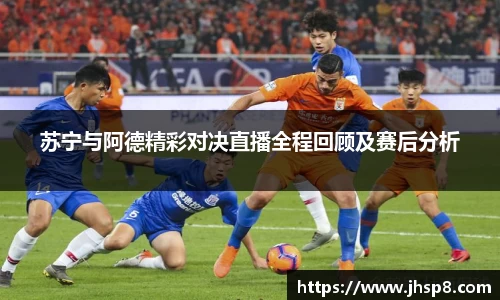 苏宁与阿德精彩对决直播全程回顾及赛后分析